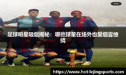 足球明星吸烟揭秘：哪些球星在场外也爱烟雾缭绕