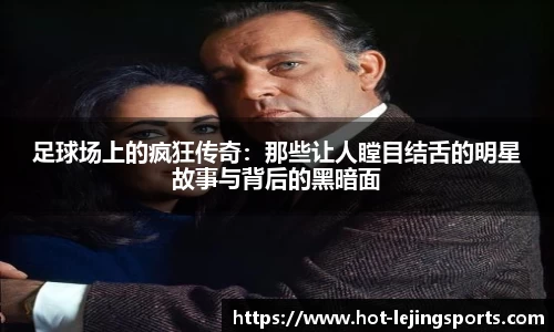 足球场上的疯狂传奇：那些让人瞠目结舌的明星故事与背后的黑暗面