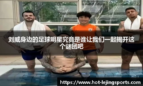 刘威身边的足球明星究竟是谁让我们一起揭开这个谜团吧