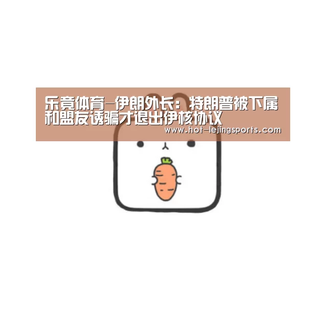 乐竟体育-伊朗外长:特朗普被下属和盟友诱骗才退出伊核协议(图2) 乐竟体育app