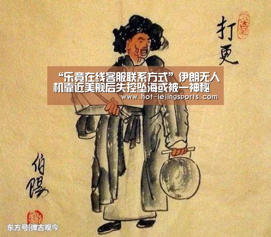 “乐竟在线客服联系方式”伊朗无人机靠近美舰后失控坠海或被一神秘武器击落