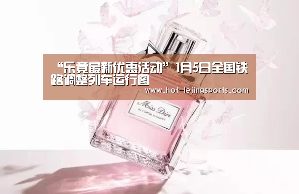 “乐竟最新优惠活动”1月5日全国铁路调整列车运行图