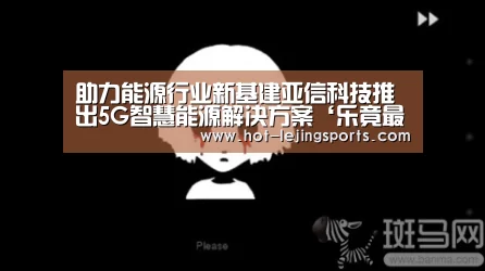 助力能源行业新基建亚信科技推出5G智慧能源解决方案‘乐竟最新优惠活动’(图3) 乐竟最新优惠活动