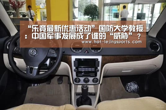 “乐竟最新优惠活动”国防大学教授：中国军事发展成了谁的“威胁”？