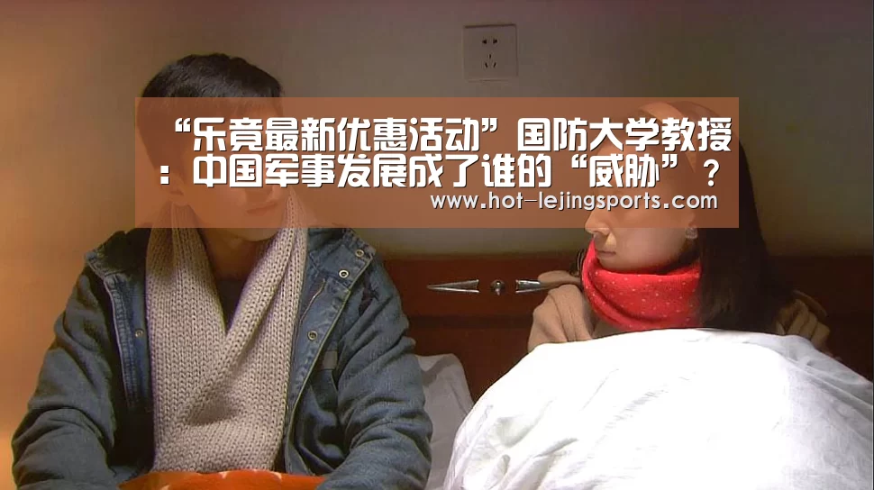 “乐竟最新优惠活动”国防大学教授:中国军事发展成了谁的“威胁”?(图3) 乐竟最新优惠活动