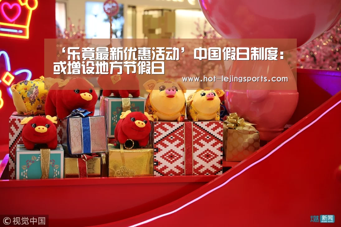 ‘乐竟最新优惠活动’中国假日制度:或增设地方节假日(图1) 乐竟最新优惠活动