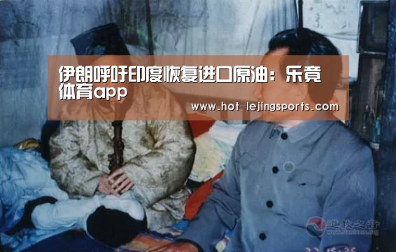 伊朗呼吁印度恢复进口原油:乐竟体育app(图2) 乐竟体育
