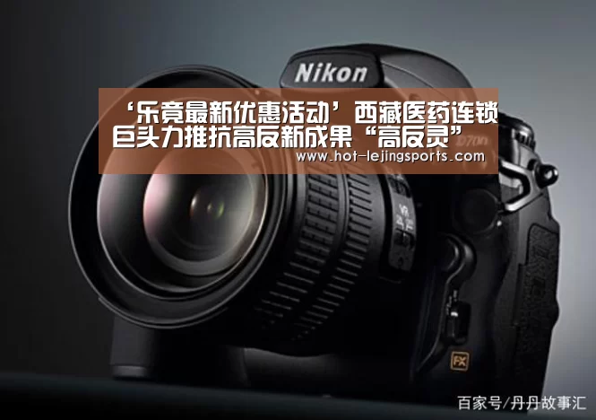 ‘乐竟最新优惠活动’西藏医药连锁巨头力推抗高反新成果“高反灵”(图1) 乐竟体育